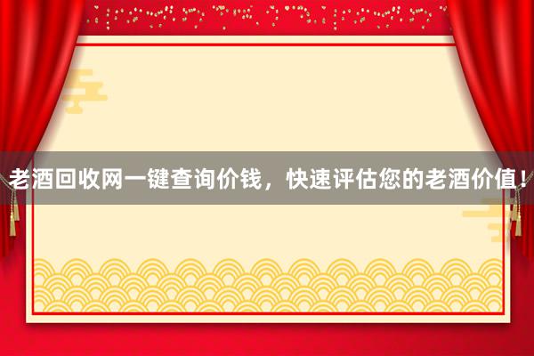 老酒回收网一键查询价钱，快速评估您的老酒价值！